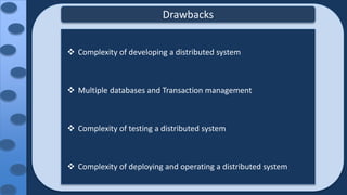 Drawbacks
 Complexity of developing a distributed system
 Multiple databases and Transaction management
 Complexity of testing a distributed system
 Complexity of deploying and operating a distributed system
 