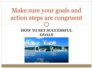 HOW TO SET SUCCESSFUL
GOALS
Make sure your goals and
action steps are congruent
 