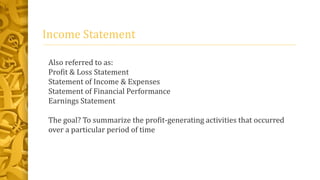 Income Statement
Also referred to as:
Profit & Loss Statement
Statement of Income & Expenses
Statement of Financial Performance
Earnings Statement
The goal? To summarize the profit-generating activities that occurred
over a particular period of time
 