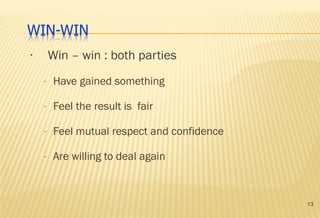 13
• Win – win : both parties
- Have gained something
- Feel the result is fair
- Feel mutual respect and confidence
- Are willing to deal again
 