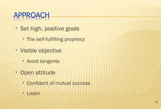 18
• Set high, positive goals
• The self-fulfilling prophecy
• Visible objective
• Avoid tangents
• Open attitude
• Confident of mutual success
• Listen
 