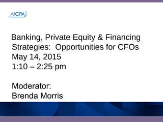 Banking, Private Equity & Financing
Strategies: Opportunities for CFOs
May 14, 2015
1:10 – 2:25 pm
Moderator:
Brenda Morris
 