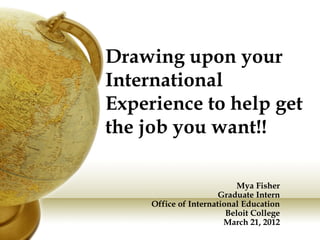 Drawing upon your
International
Experience to help get
the job you want!!
Mya Fisher
Graduate Intern
Office of International Education
Beloit College
March 21, 2012
 