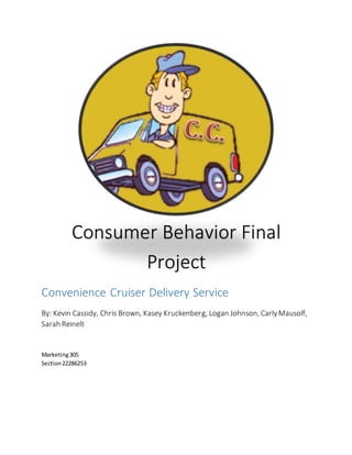 Convenience Cruiser Delivery Service
By: Kevin Cassidy, Chris Brown, Kasey Kruckenberg, Logan Johnson, CarlyMausolf,
Sarah Reinelt
Marketing305
Section22286253
Consumer Behavior Final
Project
 