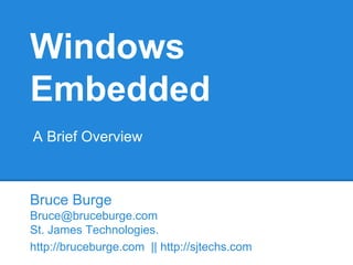 Windows
Embedded
Bruce Burge
Bruce@bruceburge.com
St. James Technologies.
http://bruceburge.com || http://sjtechs.com
A Brief Overview
 
