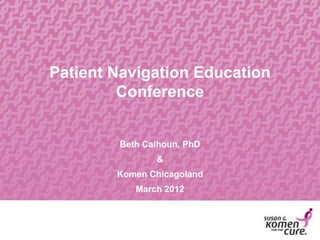 Patient Navigation Education
Conference
Beth Calhoun, PhD
&
Komen Chicagoland
March 2012
 