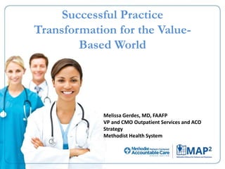 Successful Practice
Transformation for the Value-
Based World
Melissa Gerdes, MD, FAAFP
VP and CMO Outpatient Services and ACO
Strategy
Methodist Health System
 