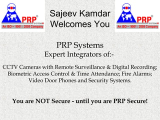 You are NOT Secure - until you are PRP Secure!
PRP Systems
Expert Integrators of:-
CCTV Cameras with Remote Surveillance & Digital Recording;
Biometric Access Control & Time Attendance; Fire Alarms;
Video Door Phones and Security Systems.
Sajeev Kamdar
Welcomes You
 