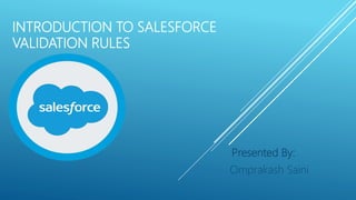 INTRODUCTION TO SALESFORCE
VALIDATION RULES
Presented By:
Omprakash Saini
 