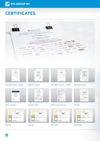 ISO 9001 RVA – 2008
FPAL Achilles
API 6A
API Q1
ISO/TS 29001
Achilles JQS
API 6D
ISO 9001 UKAS – 2008
GOST R certificate
API 600
PED Module H
API 6DSS
CERTIFICATES
9
 