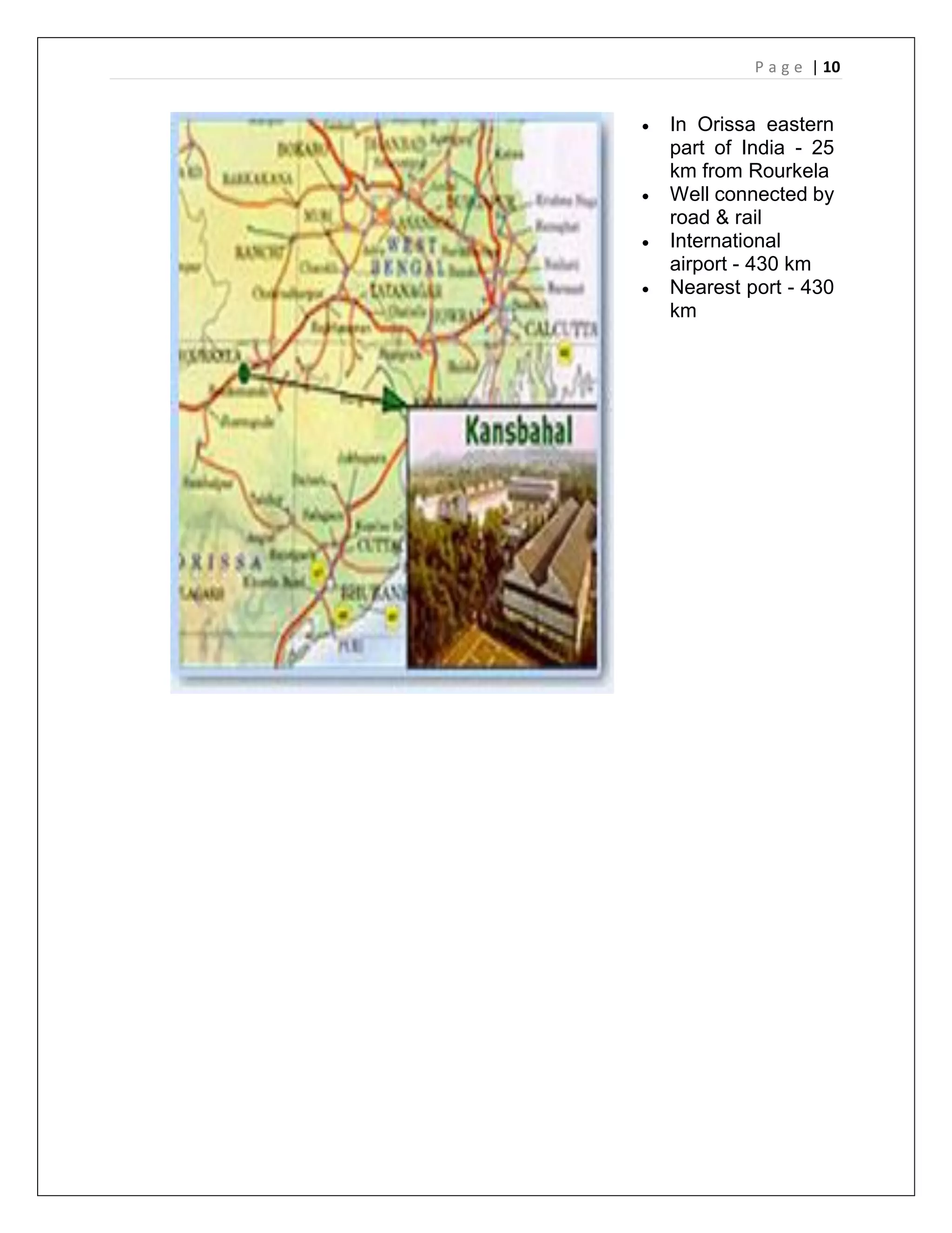 P a g e | 10
 In Orissa eastern
part of India - 25
km from Rourkela
 Well connected by
road & rail
 International
airport - 430 km
 Nearest port - 430
km
 