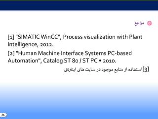 ‫مراجع‬
[1] "SIMATIC WinCC", Process visualization with Plant
Intelligence, 2012.
[2] "Human Machine Interface Systems PC-based
Automation", Catalog ST 80 / ST PC • 2010.
[3]‫اینترنتی‬ ‫های‬‫سایت‬ ‫در‬ ‫موجود‬ ‫منابع‬‫از‬ ‫استفاده‬
26
 