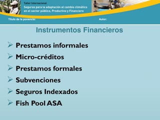 Título de la ponencia: Autor:
Instrumentos Financieros
Prestamos informales
Micro-créditos
Prestamos formales
Subvenciones
Seguros Indexados
Fish Pool ASA
 