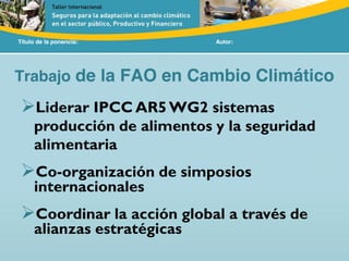 Título de la ponencia: Autor:
Trabajo de la FAO en Cambio Climático
Liderar IPCC AR5WG2 sistemas
producción de alimentos y la seguridad
alimentaria
Co-organización de simposios
internacionales
Coordinar la acción global a través de
alianzas estratégicas
 