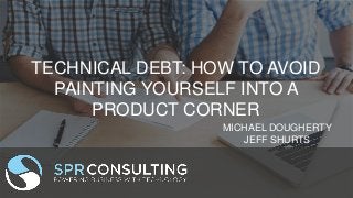 TECHNICAL DEBT: HOW TO AVOID
PAINTING YOURSELF INTO A
PRODUCT CORNER
MICHAEL DOUGHERTY
JEFF SHURTS
 
