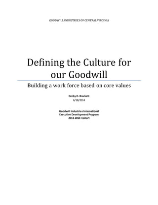 GOODWILL INDUSTRIES OF CENTRAL VIRGINIA
Defining the Culture for
our Goodwill
Building a work force based on core values
Derby D. Brackett
6/18/2014
Goodwill Industries International
Executive Development Program
2013-2014 Cohort
 