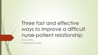 Three fast and effective
ways to improve a difficult
nurse-patient relationship
Amy Luedtke
St. Catherine University
 