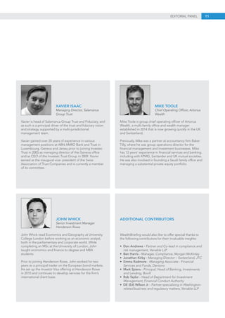 11EDITORIAL PANEL
Xavier is head of Salamanca Group Trust and Fiduciary, and
as such is a principal driver of the trust and fiduciary vision
and strategy, supported by a multi-jurisdictional
management team.
Xavier gained over 20 years of experience in various
management positions at ABN AMRO Bank and Trust in
Luxembourg, Geneva and Jersey prior to joining Investec
Trust in 2005 as managing director of the Geneva office
and as CEO of the Investec Trust Group in 2009. Xavier
served as the inaugural vice- president of the Swiss
Association of Trust Companies and is currently a member
of its committee.
XAVIER ISAAC
Managing Director, Salamanca
Group Trust
John Whick read Economics and Geography at University
College London before working as an economic analyst,
both in the parliamentary and corporate world. While
completing an MSc at the University of London, John
taught economics and finance to degree and MBA
students.
Prior to joining Henderson Rowe, John worked for two
years as a principal trader on the European bond markets.
He set up the Investor Visa offering at Henderson Rowe
in 2010 and continues to develop services for the firm’s
international client base.
JOHN WHICK
Senior Investment Manager
Henderson Rowe
Mike Toole is group chief operating officer of Artorius
Wealth, a multi-family office and wealth manager
established in 2014 that is now growing quickly in the UK
and Switzerland.
Previously, Mike was a partner at accountancy firm Baker
Tilly, where he was group operations director for the
financial management and investment businesses. Mike
has 12 years’ experience in financial services and banking,
including with KPMG, Santander and UK mutual societies.
He was also involved in founding a Saudi family office and
managing a substantial private equity portfolio.
MIKE TOOLE
Chief Operating Officer, Artorius
Wealth
WealthBriefing would also like to offer special thanks to
the following contributors for their invaluable insights:
• 	Don Andrews - Partner and Co-lead in compliance and 	
	 risk management, Venable LLP
• 	Ben Harris - Manager, Compliance, Morgan McKinley
• 	Jonathan Kirby - Managing Director – Switzerland, JTC
• 	Emma Radmore - Managing Associate - Financial
	 Services and Funds, Dentons
• 	Mark Spiers - Principal, Head of Banking, Investments 		
	 and Lending, Bovill
• 	Rob Taylor - Head of Department for Investment
	 Management, Financial Conduct Authority
• 	DE (Ed) Wilson Jr - Partner specialising in Washington-		
	 related business and regulatory matters, Venable LLP
ADDITIONAL CONTRIBUTORS
 