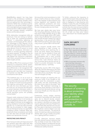 33SECTION 3 – HOW NEW TECHNOLOGIES AID BEST PRACTICE
WealthBriefing research has long been
focused on the simultaneous compliance,
operational and business benefits institu-
tions are seeking from their technology in-
vestments. Rather than compliance just be-
ing seen as a cost centre, wealth managers
areincreasinglylookingtosqueezeaddition-
al revenues from it: 69% of wealth managers
see clear synergies between compliance
reviews and the sales process11
.
While relationship management skills are
paramount, firms are turning to technol-
ogy to foster the compliance/marketing
“nirvana” in onboarding, tightening up
processes and leveraging all the informa-
tion advantages at their disposal. At the
beginning of the client lifecycle, those that
have made onboarding enhancements are
using dynamic forms to ensure no crucial
elements of compliance information are
missed or incorrect (avoiding embarrass-
ing repeat requests). Throughout, they are
looking to make it easier for RMs to contin-
ually deepen the institution’s understand-
ing of client, using technology to ensure no
useful insights are lost.
With RMs at 79% of firms carrying out initial
screening on prospective clients, system-
atisation and automation here are not just
about efficiencies or risk management. Be-
ing able to carry out more comprehensive
screening with very little time investment
(or expense) can help RMs optimise their
conversations with clients.
“The healthiest way is to do as much re-
search as possible at a very early stage
because that internal process will first help
you decide if it’s worth pursuing someone
who might be controversial,” said Tonchia.
“But also the more information you have
the more you can structure the discussion
to extract important information earlier in
the cycle. You get a lot of interesting com-
mercial discussion points and probably
connect better.”
Frequent media screening of clients could
yield new opportunities to do business as
well as highlighting adverse news – and the
same degree of process can be applied by
linking compliance monitoring to CRM and
task lists. So, if a client has sold a business,
RMs may be prompted to make sugges-
tions for that liquid money or to start further
compliance checks if required. What hap-
pened with those conversations and checks
can then flow back and forth through all
systems and repositories of record.
PROTECTING DATA PRIVACY
Firms having to hold such large amount of
very sensitive client data means that data
security is top of the agenda for clients, in-
stitutions and regulators.
Arriving at the correct procedures is a chal-
lenge in itself as there are many complexi-
ties in the interplay of data protection and
privacy legislation and regulation (both
within individual jurisdictions and cross-
border). Then, institutions have to consider
the ever-changing cyber-security threat.
We have seen attacks take many forms:
The Hong Kong Monetary Authority regu-
larly warns of fake websites set-up to steal
private financial details, while a 2015 cyber-
attack in the US affected 76m accounts and
even the IRS has been hacked. As a sign of
growing fears, in the second half of 2015,
46% of UK financial firms cited cyber risks as
a key concern, up from 30% in the first half12
.
Security concerns actually remain even
when everything is kept in-house, ex-
plained Tonchia, since searching the in-
ternet “by hand” leaves many electronic
traces that may be valuable to those with
nefarious intent – and it should always
be remembered that in many countries
HNWIs’ privacy concerns are of the most
serious kind. “Latin American clients are
very concerned about security and are re-
luctant to provide information for totally
reasonable reasons,” said Kirby.
Significantly, around a fifth of the respon-
dents who said that detriment to the client
was their biggest source of KYC frustration
cited data privacy specifically. Here again
new technologies can help.
“Wealth managers are wrestling with cov-
ering your traces. If you Google an indi-
vidual’s name the conversation is essen-
tially public and that automatically puts
the name of your client on the street,” said
Tonchia. “We implement technology to
anonymise those searches so that even if
they come from the bank’s domain and go
out of your firewall, you strip away your ID
and IP address.”
Furthermore, having analysts searching
thousands of documents and data sources
gives rise to inbound security concerns
which this technology also tackles. “When
you retrieve a document you ensure noth-
ing toxic gets back within your firewall. If you
only give back clean text that can’t hurt you,
but if you were to take back an entire binary
file it could be a serious threat to your sys-
tems,” Tonchia continued. “The security el-
ement of screening is about protecting your
identity when you go outside and protec-
tion in getting stuff from outside, in.”
Crucially, cybercrime insurance experts
have also warned financial institutions that
they are likely to have lots of data that is
not strictly related to professional services
and which therefore may not be covered by
Professional Liability Insurance.
To further underscore the imperative to
guard client/prospect data zealously, there
also is a grey area around how far PLI ap-
plies to negligence in data breaches and
whether it covers the costs of handling and
remedying the breach. It seems that some
policies may only cover services provided to
actual clients, possibly leaving institutions
liable for negligence payouts. Worryingly, in
the US at least one class action lawsuit
over a data breach has included applicant
clients.
Responses on the issue of detriment
to the client experience/relationship
brought data security worries to the
fore. According to a recent appraisal
of global corporate security standards
by EY, such concerns are manifestly
justified13
.
• 	88% of corporates internationally 	
	 admit that their information
	 security provision is inadequate
• 	54% do not currently have a role 	
	 or department in their information 	
	 security function that is focusing on 	
	 the impact of new technologies
• 	36% doubt that they would even
	 be able to detect a sophisticated 	
	cyber-attack
DATA SECURITY
CONCERNS
The security
element of screening
is about protecting
your identity when
you go outside
and protection in
getting stuff from
outside, in.
 