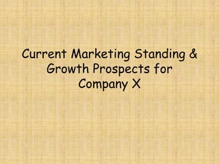 Current Marketing Standing &
Growth Prospects for
Company X
 