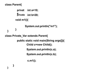 class Parent{
}
int a=10;
int b=20;
void m1(){
System.out.println("m1");
}
class Private_Var extends Parent{
}
public static void main(String args[]){
}
Child c=new Child();
System.out.println(c.a);
System.out.println(c.b);
c.m1();
privat
e
private
 