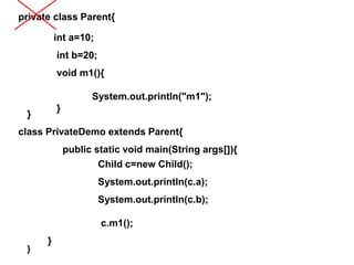 private class Parent{
}
int a=10;
int b=20;
void m1(){
System.out.println("m1");
}
class PrivateDemo extends Parent{
}
public static void main(String args[]){
}
Child c=new Child();
System.out.println(c.a);
System.out.println(c.b);
c.m1();
 