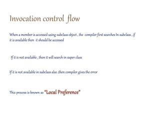 When a member is accessed using subclass object , the compiler first searches In subclass , if
it is available then it should be accessed
If it is not available , then it will search in super class
If it is not available in subclass also ,then compiler gives the error
This process is known as
 