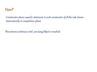 This process continues until java.lang.Object is reached
Constructor places super(); statement in each constructor of all the sub-classes
Automatically in compilation phase
 