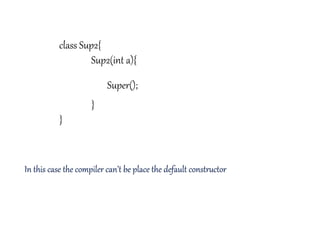 class Sup2{
Sup2(int a){
}
}
Super();
In this case the compiler can’t be place the default constructor
 