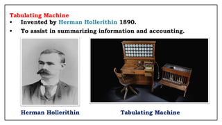 Tabulating Machine
• Invented by Herman Hollerithin 1890.
• To assist in summarizing information and accounting.
Herman Hollerithin Tabulating Machine
 