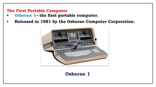 The First Portable Computer
• Osborne 1– the first portable computer.
• Released in 1981 by the Osborne Computer Corporation.
Osborne 1
 