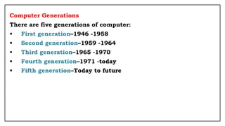 Computer Generations
There are five generations of computer:
• First generation–1946 -1958
• Second generation–1959 -1964
• Third generation–1965 -1970
• Fourth generation–1971 -today
• Fifth generation–Today to future
 
