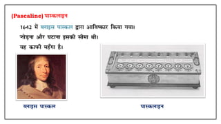 (Pascaline) ikLdykbu
• 1642 esa Cykbl ikLdy }kjk vkfo"dkj fd;k x;kA
• TkksM+uk vkSj ?kVkuk bldh lhek FkhA
• ;g dkiQh eg¡xk gSA
Cykbl ikLdy ikLdykbu
 