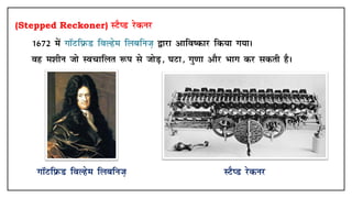 (Stepped Reckoner) LVSIM jsduj
• 1672 esa xkWVfizQM foYgse fycfut+ }kjk vkfo"dkj fd;k x;kA
• og e'khu tks Lopkfyr :i ls tksM+] ?kVk] xq.kk vkSj Hkkx dj ldrh gSA
XkkWVfizQM foYgse fycfut+ LVSIM jsduj
 