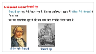 (Jacquard Loom) tSDdkMZ ywe
• tSDdkMZ ywe ,d eSdsfudy ywe gS] ftldk vkfo"dkj 1881 esa tkslsiQ&eSjh tSDdkMZ us
fd;k FkkA
• ;g ,d Lopkfyr ywe gS tks iap dkMZ }kjk fu;af=kr fd;k tkrk gSA
 
