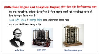 (Difference Engine and Analytical Engine) varj batu vkSj fo'ys"k.kkRed batu
• ;g ,d Lopkfyr] ;kaf=kd dSydqysVj gS ftls cgqin dk;ksaZ dks lkj.khc¼ djus ds
fy, fMtkbu fd;k x;k gSA
• 1822 vkSj 1834 esa pkyZ~l cScst }kjk vkfo"dkj fd;k x;k
• ;g igyk eSdsfudy daI;wVj gSA
 