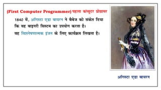 (First Computer Programmer) igyk daI;wVj çksxzkej
• 1840 esa] vkWxLVk ,Mk ck;ju us cScst dks ladsr fn;k
fd og ckbujh flLVe dk mi;ksx djrk gSA
• og fo'ys"k.kkRed batu ds fy, dk;ZØe fy[krk gSA
vkWxLVk ,Mk ck;ju
 