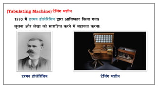(Tabulating Machine) VSfcax e'khu
• 1890 esa gjeu gksysfjfFku }kjk vkfo"dkj fd;k x;kA
• lwpuk vkSj ys[kk dks lkjkaf'kr djus esa lgk;rk djukA
gjeu gksysfjfFku VSfcax e'khu
 