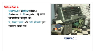 UNIVAC 1
• UNIVAC I (UNIVERSAL
Automatic Computer 1) igyk
O;kolkf;d daI;wVj FkkA
• ts- fizLij ,dVZ vkSj tkWu ekSpyh }kjk
fMtkbu fd;k x;kA
UNIVAC 1
 