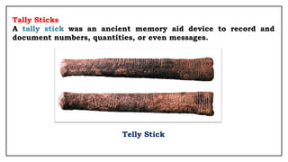 Tally Sticks
A tally stick was an ancient memory aid device to record and
document numbers, quantities, or even messages.
Telly Stick
 