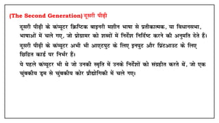 (The Second Generation) nwljh ih<+h
• nwljh ih<+h ds daI;wVj fØfIVd ckbujh e'khu Hkk"kk ls izrhdkRed] ;k fo/kulHkk]
Hkk"kkvksa esa pys x,] tks izksxzkej dks 'kCnksa esa funsZ'k fufnZ"V djus dh vuqefr nsrs gSaA
• nwljh ih<+h ds daI;wVj vHkh Hkh vk,ViqV ds fy, buiqV vkSj fizaVvkmV ds fy,
fNfnzr dkMZ ij fuHkZj gSaA
• ;s Ikgys daI;wVj Hkh Fks tks mudh Le`fr esa muds funsZ'kksa dks laxzghr djrs Fksa] tks ,d
pqacdh; Mªe ls pqacdh; dksj izkS|ksfxdh esa pys x,A
 