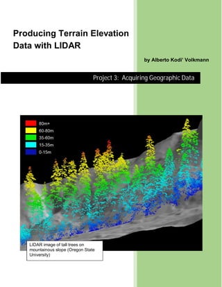 Producing Terrain Elevation
Data with LIDAR
by Alberto Kodi’ Volkmann
Project 3: Acquiring Geographic Data
LIDAR image of tall trees on
mountainous slope (Oregon State
University)
 