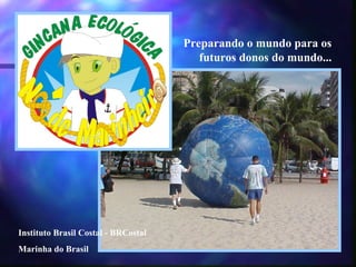 Preparando o mundo para os
futuros donos do mundo...
Instituto Brasil Costal - BRCostal
Marinha do Brasil
 