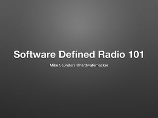 Software Deﬁned Radio 101
Mike Saunders @hardwaterhacker
 