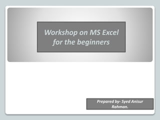 Workshop on MS Excel
for the beginners
Prepared by- Syed Anisur
Rahman.
 