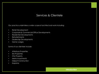 Introduction
Services & Clientele
Our practice undertakes a wide scope of architectural work including:
• Retail Development
• Corporate & Commercial Office Developments
• Residential Developments
• Refurbishments
• Dealership Developments
• Game Lodges
Some of our clientele include:
• Atterbury Properties
• Eris Properties
• City Property
• Metro Investments
• Delport Construction
• Kapama
 