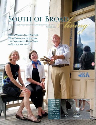 livingSouth of Broad
The Exclusive Newsletter for the Residents of Charlestowne
October 2014
Helen Warren, Sally Smith &
West Fraser get excited for
the Confederate Home Tour
of Studios, see page 21
Did you come
to the block
party? We
raised over
$1000 to help
our furry
friends. Catch
the scoop on
page 29
 