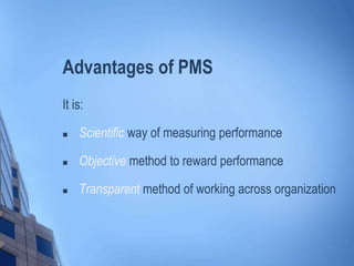 Advantages of PMS
It is:
 Scientific way of measuring performance
 Objective method to reward performance
 Transparent method of working across organization
 