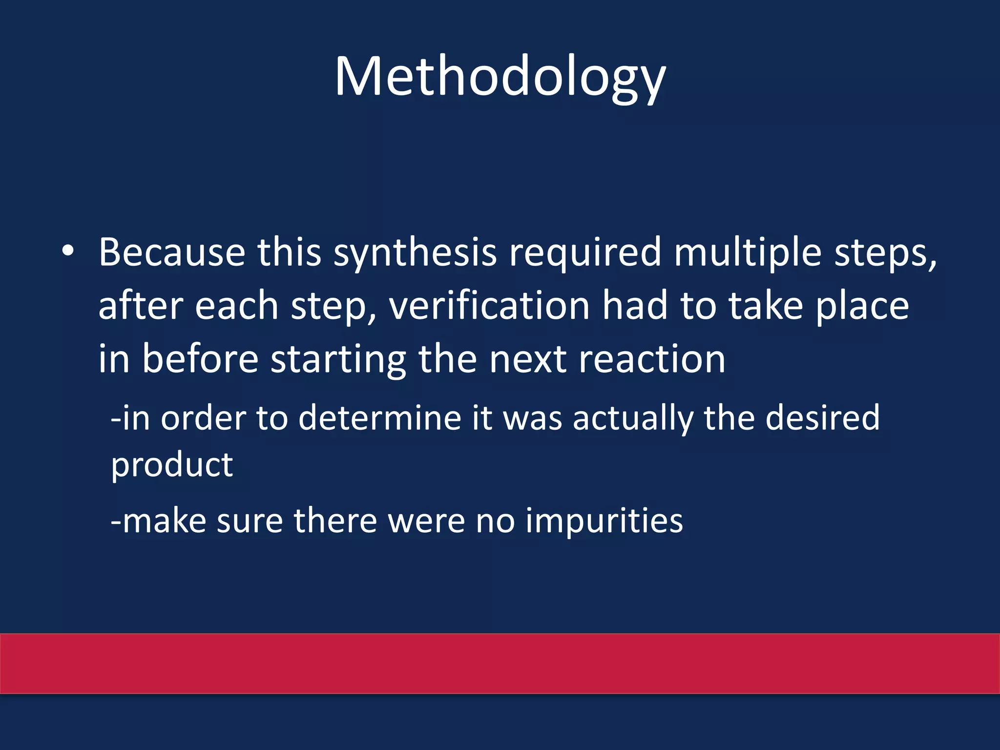 Methodology
• Because this synthesis required multiple steps,
after each step, verification had to take place
in before starting the next reaction
-in order to determine it was actually the desired
product
-make sure there were no impurities
 