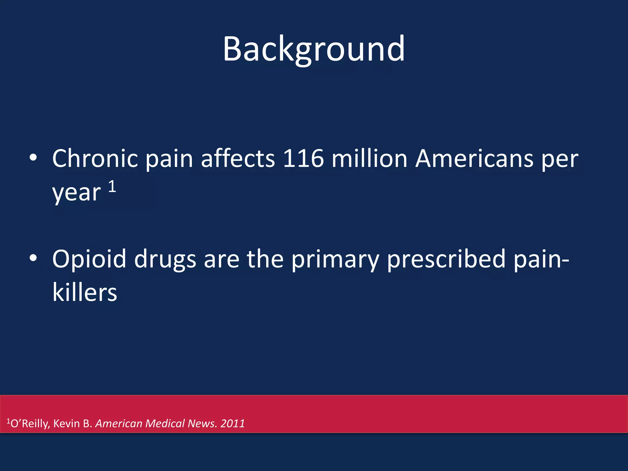 Background
• Chronic pain affects 116 million Americans per
year 1
• Opioid drugs are the primary prescribed pain-
killers
1O’Reilly, Kevin B. American Medical News. 2011
 